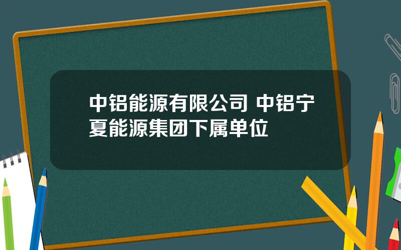 中铝能源有限公司 中铝宁夏能源集团下属单位